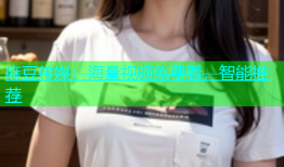 麻豆传媒：海量视频免费看，智能推荐