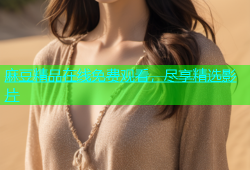 麻豆精品在线免费观看，尽享精选影片