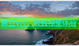 麻豆v片：极致视觉体验