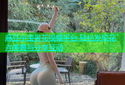 麻豆小宝寻花视频平台 轻松发现花卉美景与分享互动