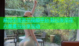 麻豆小宝寻花视频平台 轻松发现花卉美景与分享互动