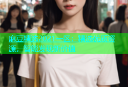 麻豆精选2021一区：精选优质资源，智能发现新价值
