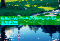 麻豆高清版：畅享高清影视，随时随地尽情观看