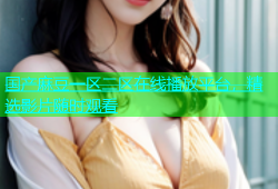 国产麻豆一区二区在线播放平台，精选影片随时观看