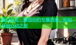 麻豆女友：解锁你的专属浪漫，即刻开启心动之旅