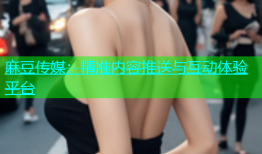 麻豆传媒：精准内容推送与互动体验平台