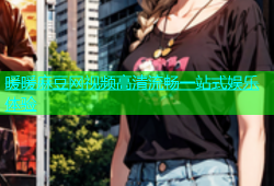 暖暖麻豆网视频高清流畅一站式娱乐体验