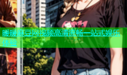 暖暖麻豆网视频高清流畅一站式娱乐体验