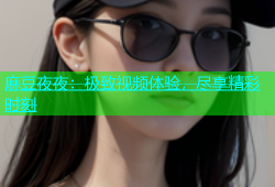 麻豆夜夜：极致视频体验，尽享精彩时刻