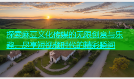 探索麻豆文化传媒的无限创意与乐趣，尽享短视频时代的精彩瞬间