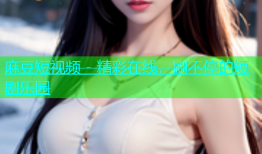 麻豆短视频 - 精彩在线，刷不停的短剧乐园