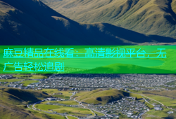 麻豆精品在线看：高清影视平台，无广告轻松追剧
