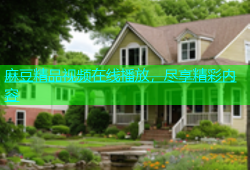 麻豆精品视频在线播放，尽享精彩内容