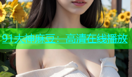 91大神麻豆：高清在线播放