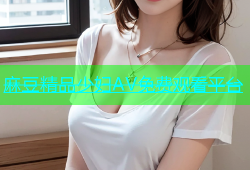 麻豆精品少妇AV免费观看平台
