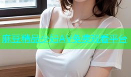 麻豆精品少妇AV免费观看平台