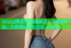 strong精选YW视频麻豆，沉浸式体验，无限精彩等你发现-strong