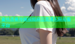 蜜桃香蕉传媒视频麻豆高清无限观看平台