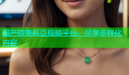 国产欧美麻豆视频平台，尽享多样化内容
