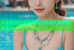 A片麻豆95视频高清在线播放尽享精彩内容