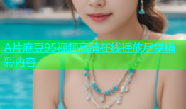 A片麻豆95视频高清在线播放尽享精彩内容
