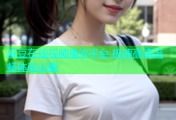 麻豆在线视频播放平台 极速高清流畅体验必看