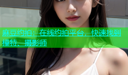 麻豆约拍：在线约拍平台，快速找到模特、摄影师
