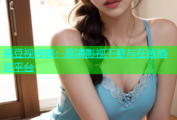 麻豆视传媒：高清影视下载与在线播放平台