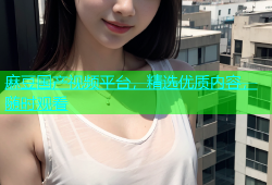 麻豆国产视频平台，精选优质内容，随时观看