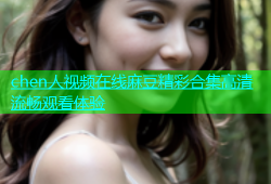chen人视频在线麻豆精彩合集高清流畅观看体验