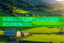 高清麻豆在线观看平台 极速流畅体验免费看精彩大片