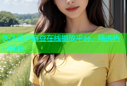 久久国产麻豆在线播放平台，精选热门视频