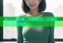 麻豆AV剧情：独家解锁，沉浸体验，无限精彩