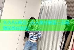 久久AV麻豆：人人爽片殿堂，无限精彩等你发现