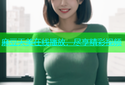 麻豆天美在线播放，尽享精彩视频