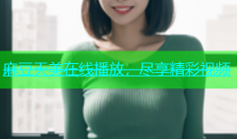 麻豆天美在线播放，尽享精彩视频