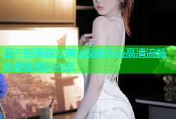 国产剧情麻豆倩女视频平台高清流畅免费看精彩内容
