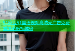 91麻豆91国语视频高清无广告免费看精彩影视体验