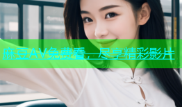 麻豆AV免费看，尽享精彩影片