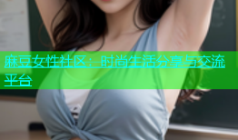 麻豆女性社区：时尚生活分享与交流平台