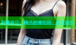 剧情麻豆：精选剧情视频，尽享娱乐