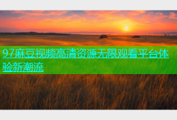 97麻豆视频高清资源无限观看平台体验新潮流