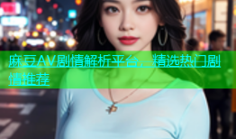 麻豆AV剧情解析平台，精选热门剧情推荐