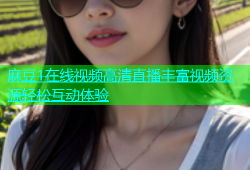 麻豆1在线视频高清直播丰富视频资源轻松互动体验