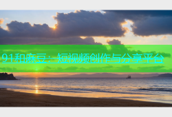 91和麻豆：短视频创作与分享平台