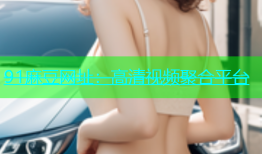 91麻豆网址：高清视频聚合平台