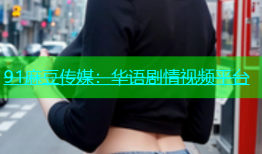 91麻豆传媒：华语剧情视频平台