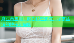 麻豆黄应用：解锁私密影院，尽享丝滑的快乐伊甸园