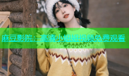 麻豆影院：高清小姐姐视频免费观看