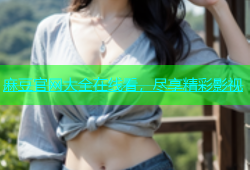 麻豆官网大全在线看，尽享精彩影视